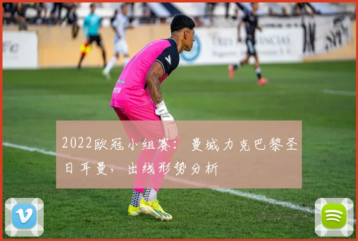 2022欧冠小组赛：曼城力克巴黎圣日耳曼，出线形势分析