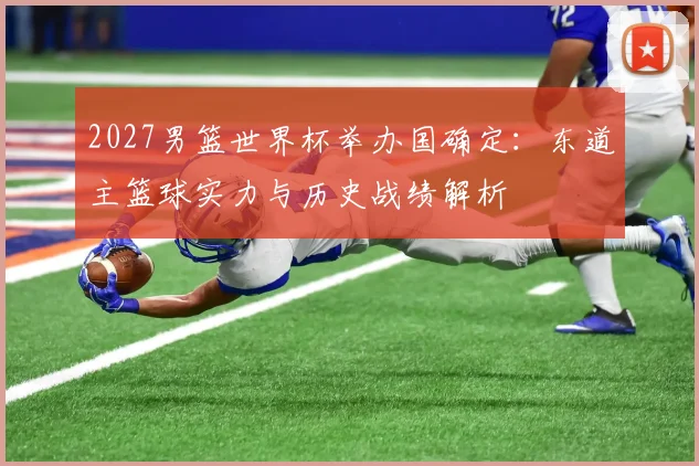 2027男篮世界杯举办国确定：东道主篮球实力与历史战绩解析