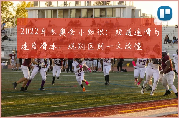 2022年冬奥会小知识：短道速滑与速度滑冰，规则区别一文读懂