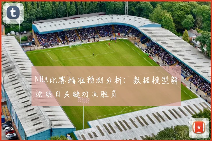 NBA比赛精准预测分析：数据模型解读明日关键对决胜负