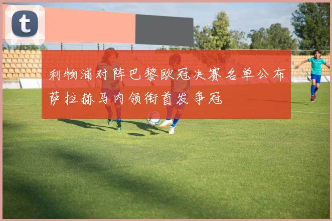 利物浦对阵巴黎欧冠决赛名单公布萨拉赫马内领衔首发争冠