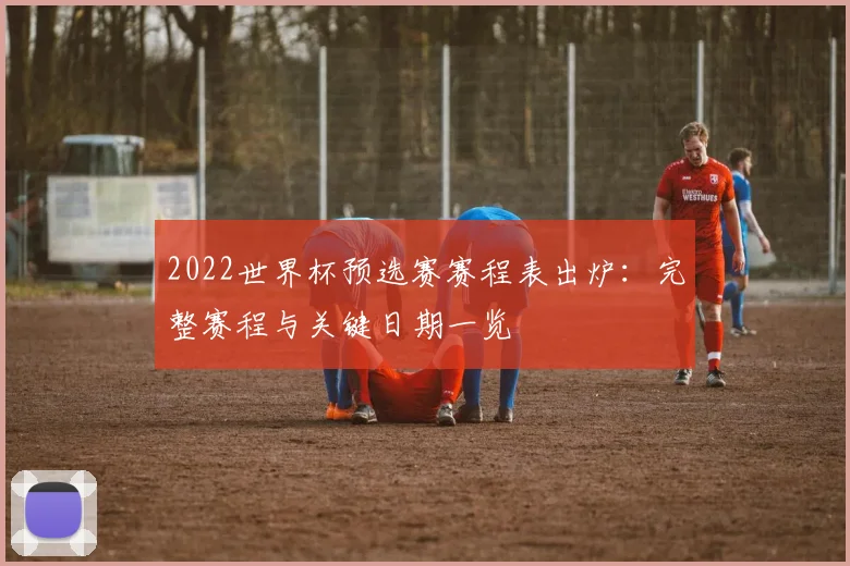 2022世界杯预选赛赛程表出炉：完整赛程与关键日期一览