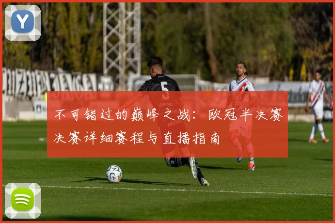 不可错过的巅峰之战：欧冠半决赛决赛详细赛程与直播指南