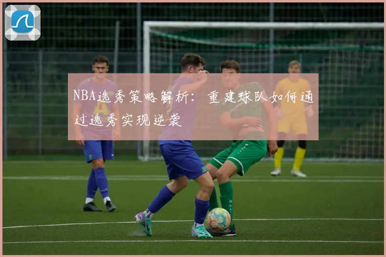 NBA选秀策略解析：重建球队如何通过选秀实现逆袭