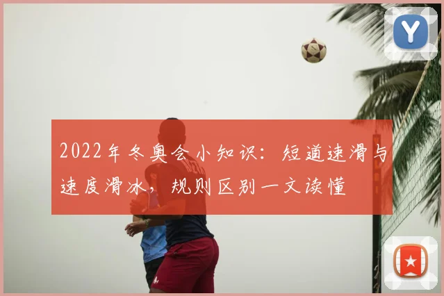 2022年冬奥会小知识：短道速滑与速度滑冰，规则区别一文读懂