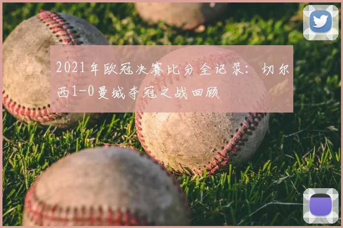 2021年欧冠决赛比分全记录：切尔西1-0曼城夺冠之战回顾