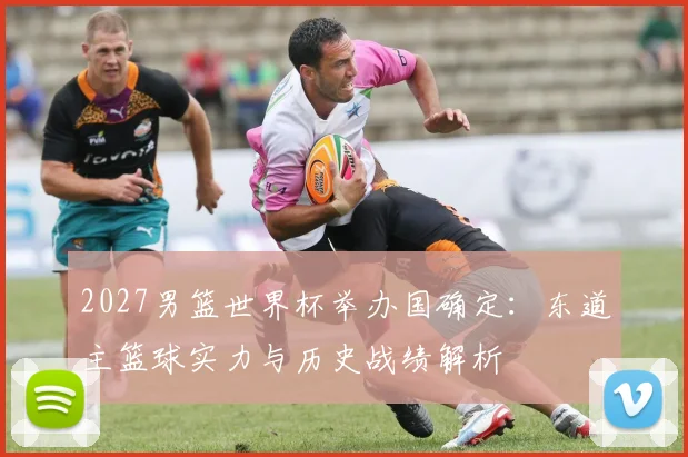 2027男篮世界杯举办国确定：东道主篮球实力与历史战绩解析