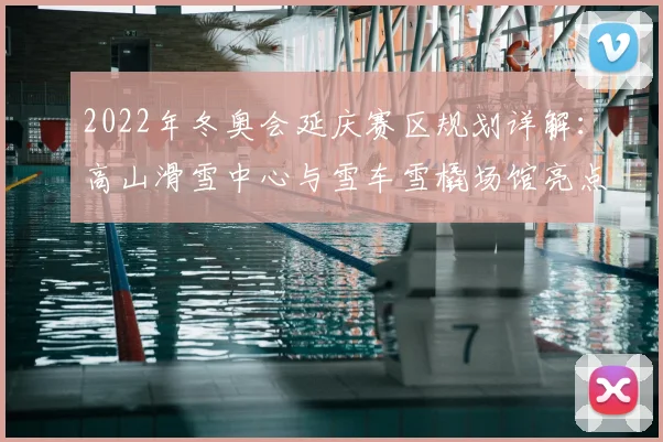 2022年冬奥会延庆赛区规划详解：高山滑雪中心与雪车雪橇场馆亮点前瞻