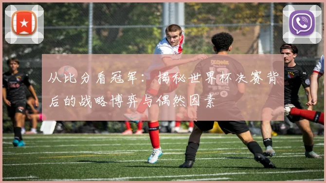 从比分看冠军：揭秘世界杯决赛背后的战略博弈与偶然因素