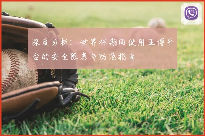 深度分析：世界杯期间使用亚博平台的安全隐患与防范指南