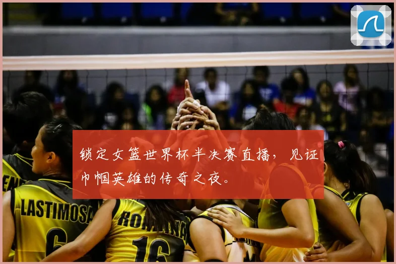锁定女篮世界杯半决赛直播，见证巾帼英雄的传奇之夜。