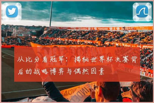 从比分看冠军:揭秘世界杯决赛背后的战略博弈与偶然因素