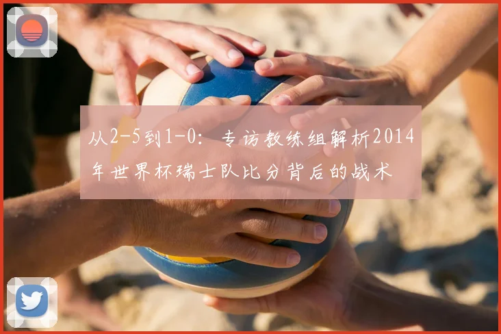 从2-5到1-0：专访教练组解析2014年世界杯瑞士队比分背后的战术