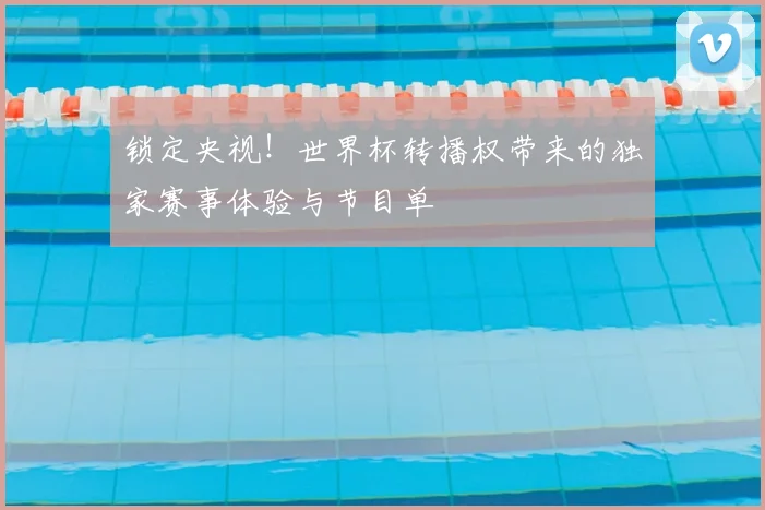 锁定央视！世界杯转播权带来的独家赛事体验与节目单