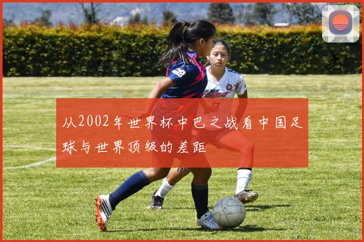 从2002年世界杯中巴之战看中国足球与世界顶级的差距