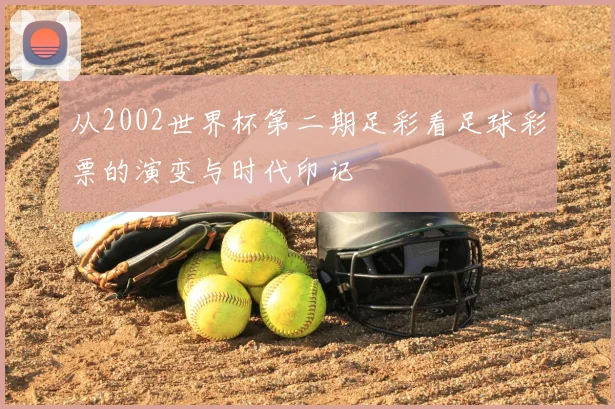 从2002世界杯第二期足彩看足球彩票的演变与时代印记
