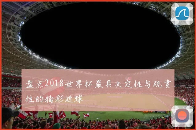 盘点2018世界杯最具决定性与观赏性的精彩进球