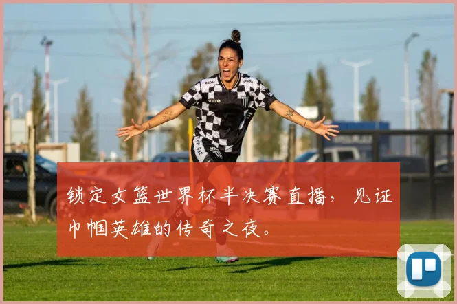 锁定女篮世界杯半决赛直播，见证巾帼英雄的传奇之夜。