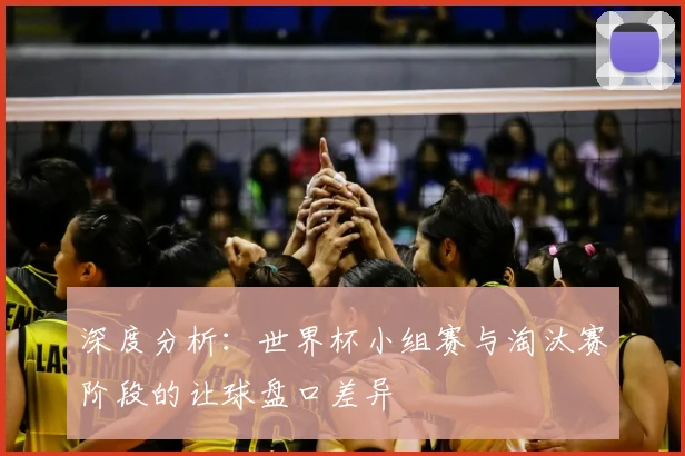 深度分析：世界杯小组赛与淘汰赛阶段的让球盘口差异