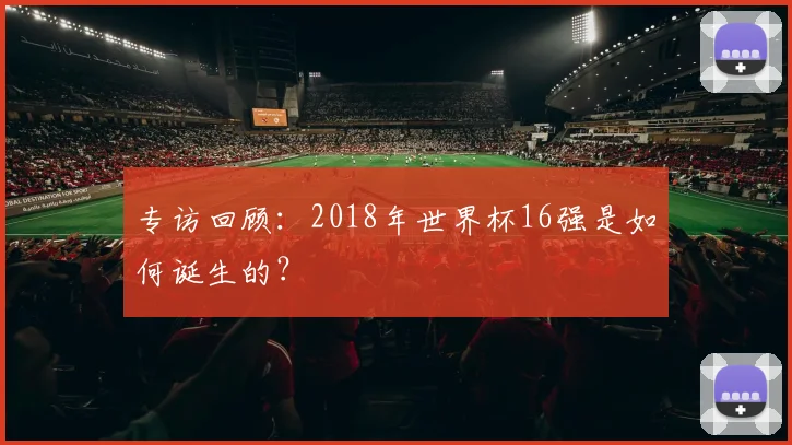 专访回顾:2018年世界杯16强是如何诞生的?