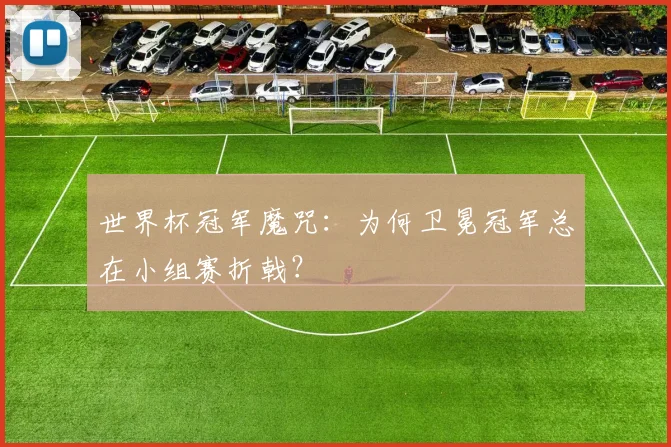 世界杯冠军魔咒:为何卫冕冠军总在小组赛折戟?