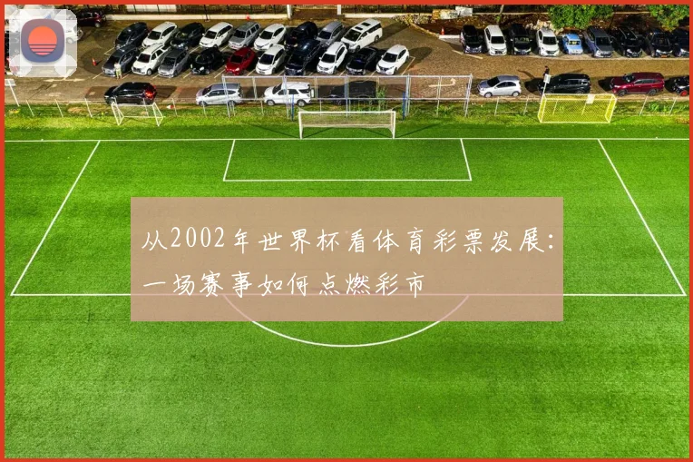 从2002年世界杯看体育彩票发展：一场赛事如何点燃彩市
