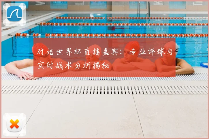 对话世界杯直播嘉宾：专业评球与实时战术分析揭秘