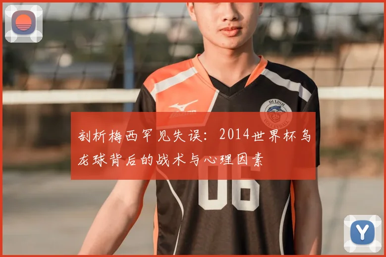 剖析梅西罕见失误:2014世界杯乌龙球背后的战术与心理因素