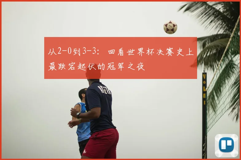 从2-0到3-3：回看世界杯决赛史上最跌宕起伏的冠军之夜