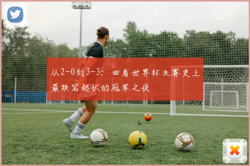 从2-0到3-3：回看世界杯决赛史上最跌宕起伏的冠军之夜
