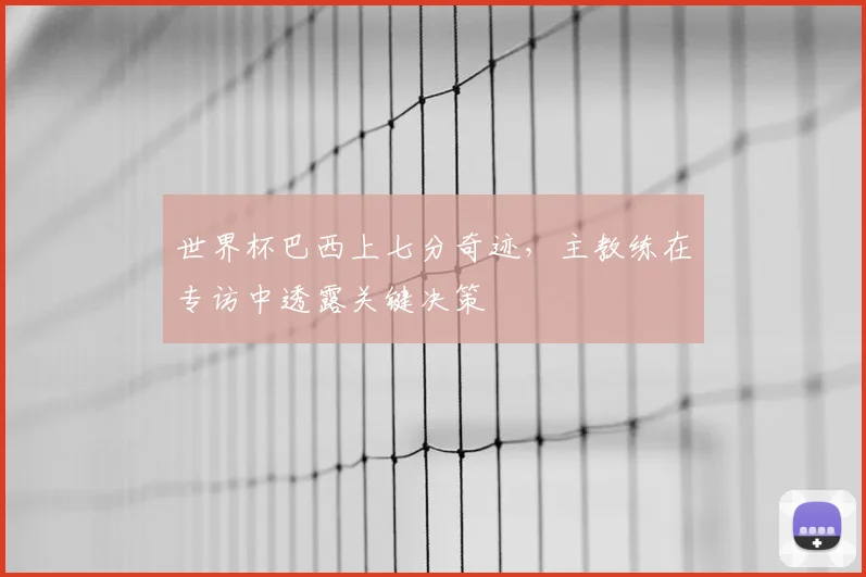 世界杯巴西上七分奇迹,主教练在专访中透露关键决策