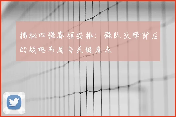 揭秘四强赛程安排:强队交锋背后的战略布局与关键看点