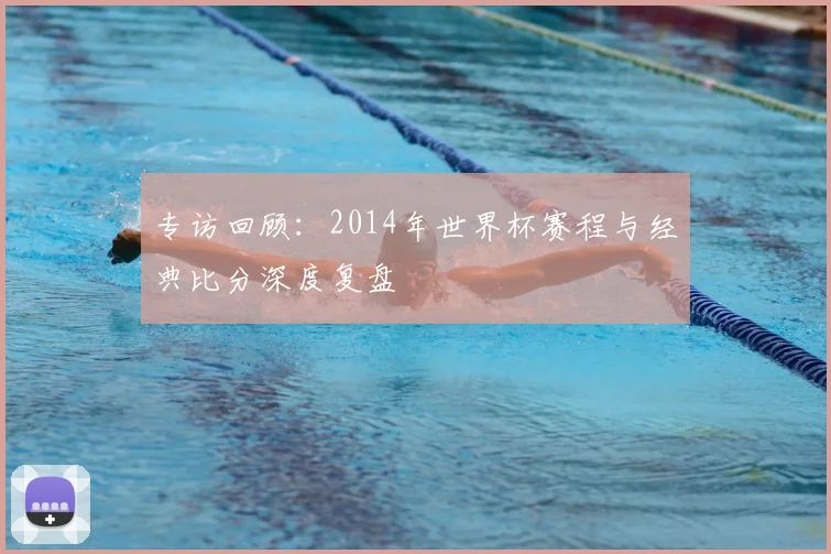 专访回顾：2014年世界杯赛程与经典比分深度复盘