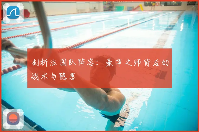 剖析法国队阵容:豪华之师背后的战术与隐患