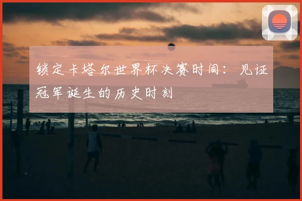 锁定卡塔尔世界杯决赛时间：见证冠军诞生的历史时刻
