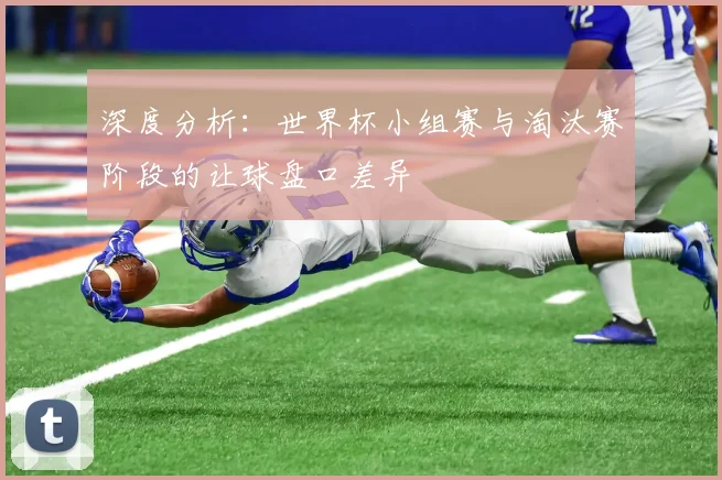 深度分析：世界杯小组赛与淘汰赛阶段的让球盘口差异