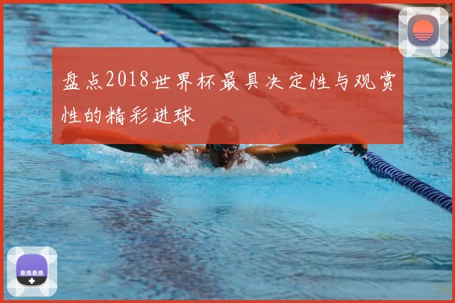 盘点2018世界杯最具决定性与观赏性的精彩进球