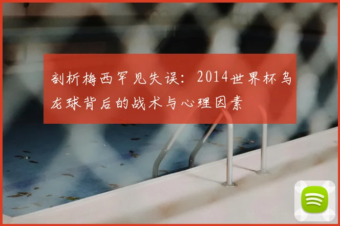 剖析梅西罕见失误:2014世界杯乌龙球背后的战术与心理因素