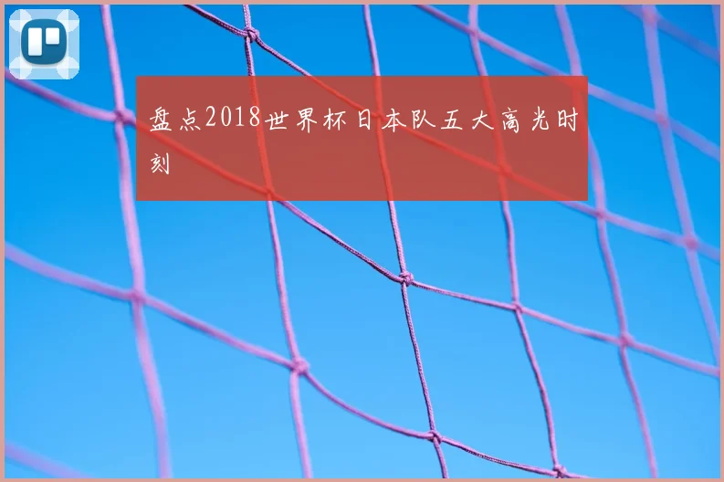 盘点2018世界杯日本队五大高光时刻