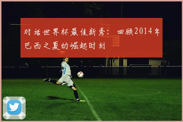 对话世界杯最佳新秀：回顾2014年巴西之夏的崛起时刻