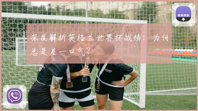 深度解析英格兰世界杯战绩：为何总是差一口气？