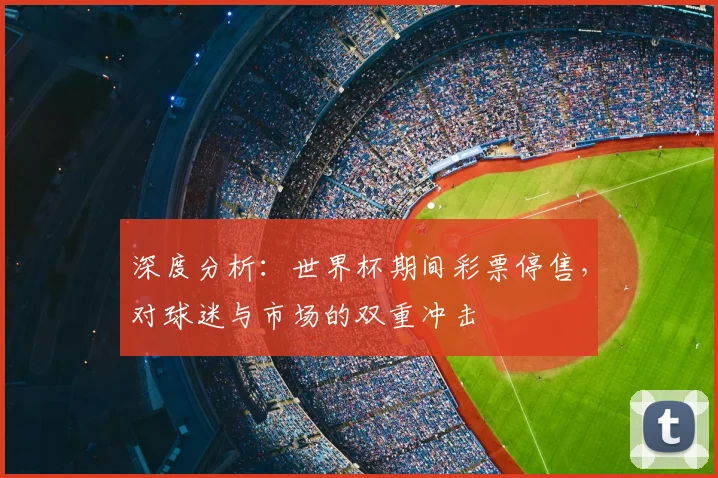 深度分析：世界杯期间彩票停售，对球迷与市场的双重冲击