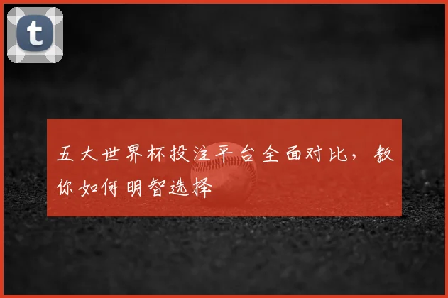 五大世界杯投注平台全面对比,教你如何明智选择