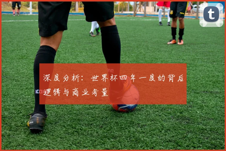 深度分析：世界杯四年一度的背后逻辑与商业考量