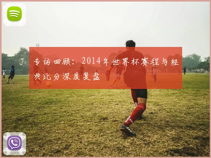专访回顾：2014年世界杯赛程与经典比分深度复盘